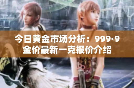 今日黄金市场分析：999·9金价最新一克报价介绍