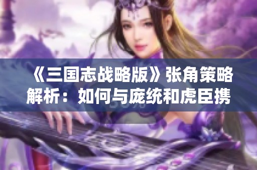 《三国志战略版》张角策略解析：如何与庞统和虎臣携手共进