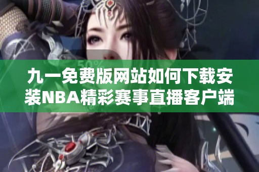 九一免费版网站如何下载安装NBA精彩赛事直播客户端攻略