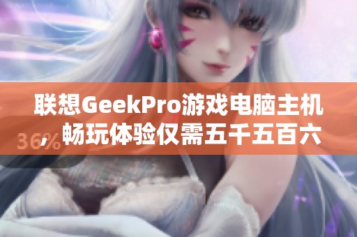 联想GeekPro游戏电脑主机，畅玩体验仅需五千五百六十三元