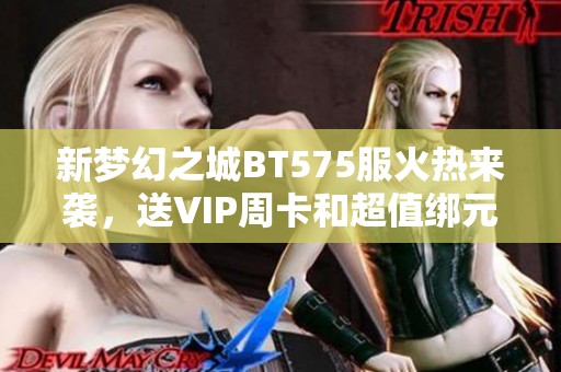 新梦幻之城BT575服火热来袭，送VIP周卡和超值绑元礼包