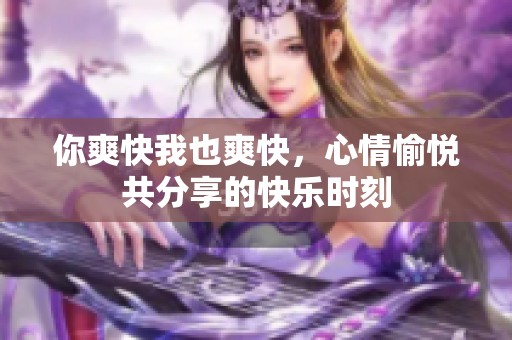 你爽快我也爽快，心情愉悦共分享的快乐时刻