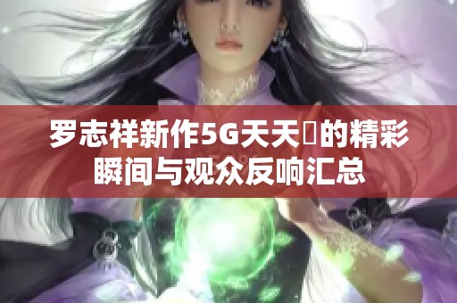 罗志祥新作5G天天奭的精彩瞬间与观众反响汇总