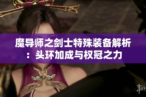 魔导师之剑士特殊装备解析：头环加成与权冠之力