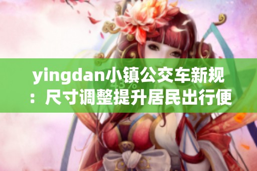 yingdan小镇公交车新规：尺寸调整提升居民出行便利性