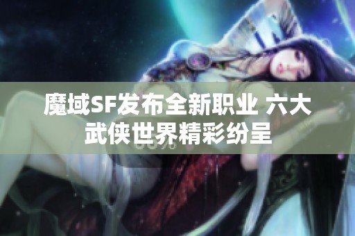 魔域SF发布全新职业 六大武侠世界精彩纷呈