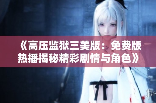 《高压监狱三美版：免费版热播揭秘精彩剧情与角色》