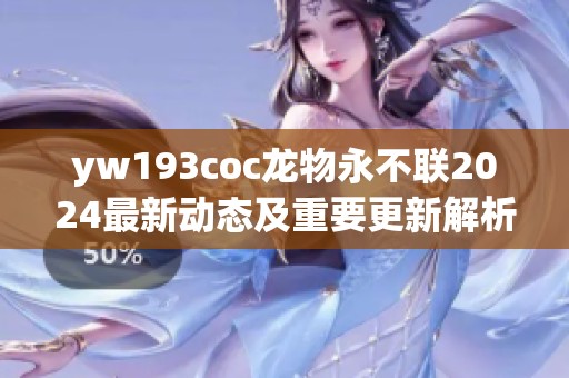 yw193coc龙物永不联2024最新动态及重要更新解析