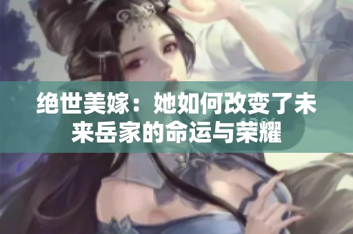 绝世美嫁：她如何改变了未来岳家的命运与荣耀