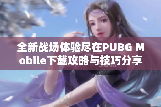 全新战场体验尽在PUBG Mobile下载攻略与技巧分享