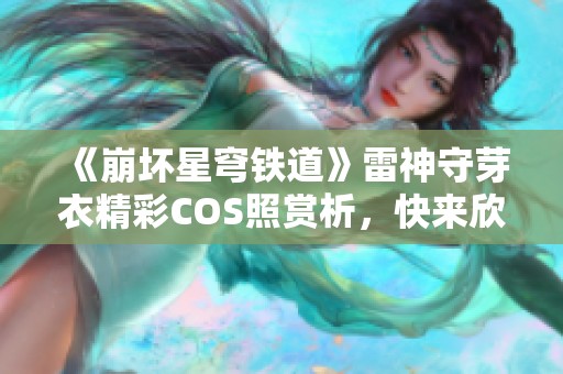 《崩坏星穹铁道》雷神守芽衣精彩COS照赏析，快来欣赏她的美丽吧