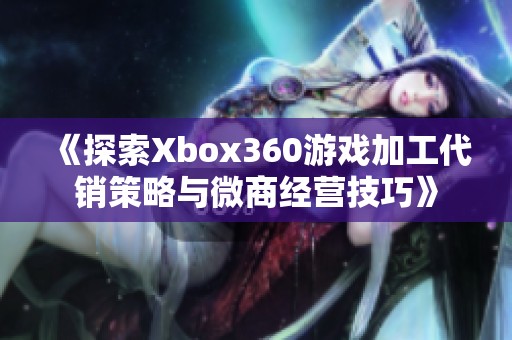 《探索Xbox360游戏加工代销策略与微商经营技巧》