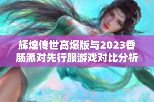 辉煌传世高爆版与2023香肠派对先行服游戏对比分析之旅