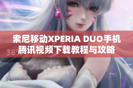 索尼移动XPERIA DUO手机腾讯视频下载教程与攻略