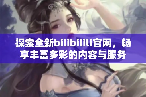 探索全新bilibilili官网，畅享丰富多彩的内容与服务