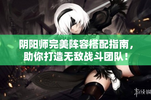 阴阳师完美阵容搭配指南，助你打造无敌战斗团队！