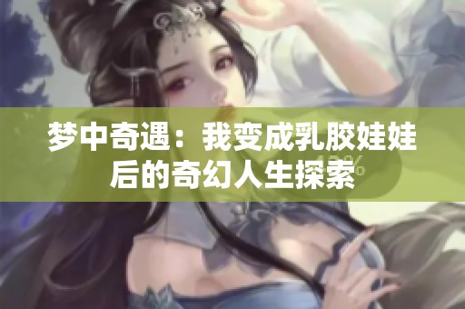 梦中奇遇：我变成乳胶娃娃后的奇幻人生探索