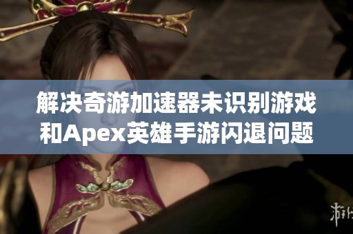 解决奇游加速器未识别游戏和Apex英雄手游闪退问题的方法探讨