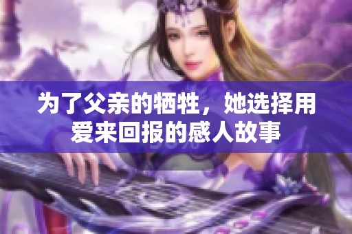 为了父亲的牺牲，她选择用爱来回报的感人故事