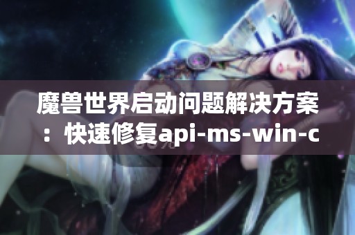 魔兽世界启动问题解决方案：快速修复api-ms-win-core-c错误方法