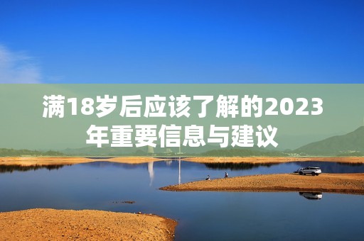 满18岁后应该了解的2023年重要信息与建议