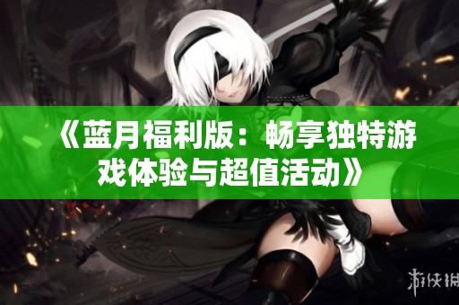 《蓝月福利版：畅享独特游戏体验与超值活动》