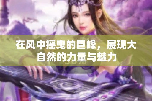 在风中摇曳的巨峰，展现大自然的力量与魅力