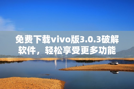 免费下载vivo版3.0.3破解软件，轻松享受更多功能