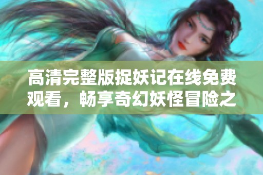 高清完整版捉妖记在线免费观看，畅享奇幻妖怪冒险之旅