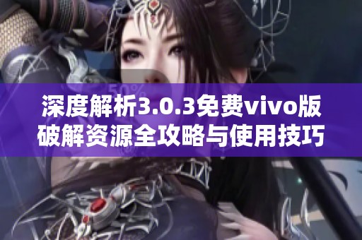 深度解析3.0.3免费vivo版破解资源全攻略与使用技巧