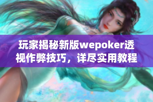 玩家揭秘新版wepoker透视作弊技巧，详尽实用教程分享