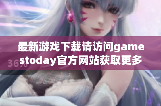 最新游戏下载请访问gamestoday官方网站获取更多精彩内容