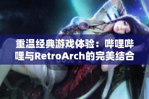 重温经典游戏体验：哔哩哔哩与RetroArch的完美结合