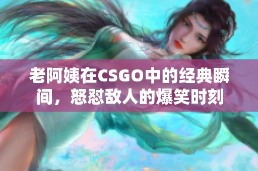 老阿姨在CSGO中的经典瞬间，怒怼敌人的爆笑时刻