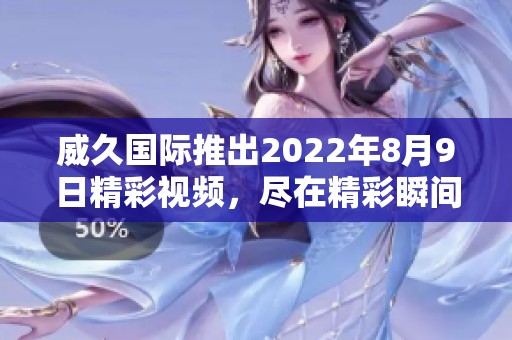 威久国际推出2022年8月9日精彩视频，尽在精彩瞬间回顾