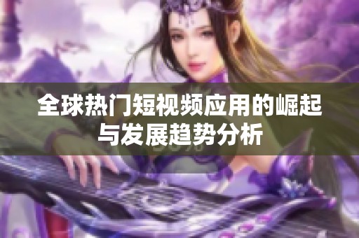 全球热门短视频应用的崛起与发展趋势分析