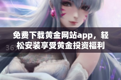 免费下载黄金网站app，轻松安装享受黄金投资福利