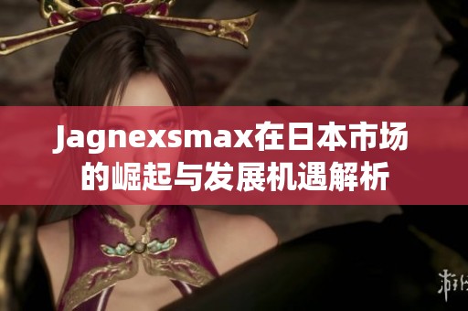 Jagnexsmax在日本市场的崛起与发展机遇解析