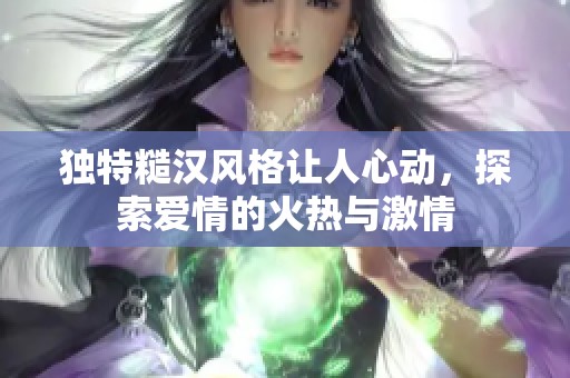 独特糙汉风格让人心动，探索爱情的火热与激情