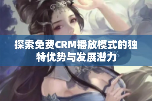 探索免费CRM播放模式的独特优势与发展潜力