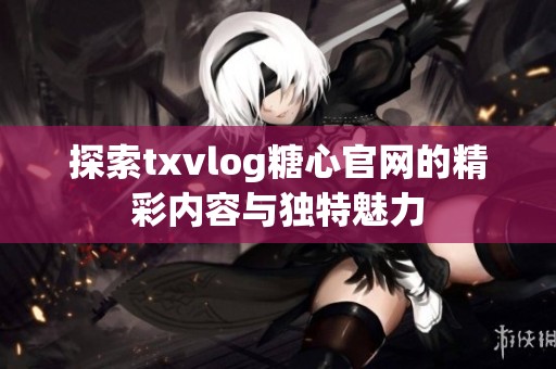 探索txvlog糖心官网的精彩内容与独特魅力