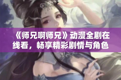 《师兄啊师兄》动漫全剧在线看，畅享精彩剧情与角色互动