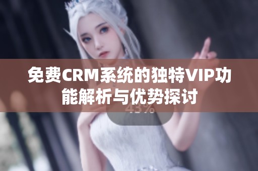 免费CRM系统的独特VIP功能解析与优势探讨