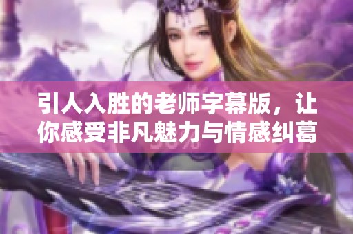 引人入胜的老师字幕版，让你感受非凡魅力与情感纠葛