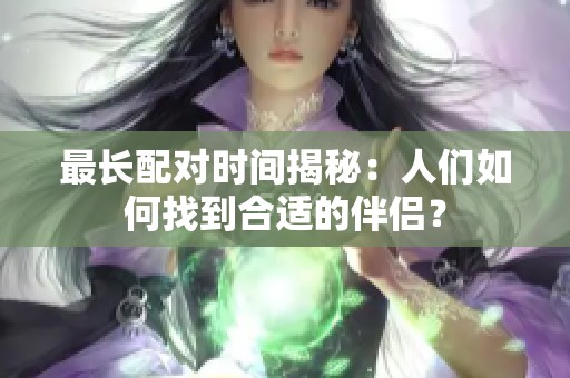 最长配对时间揭秘：人们如何找到合适的伴侣？