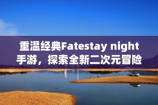 重温经典Fatestay night手游，探索全新二次元冒险之旅