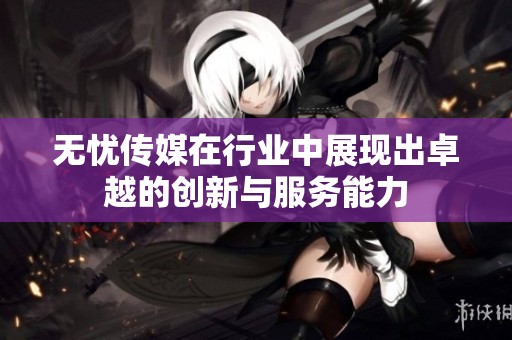 无忧传媒在行业中展现出卓越的创新与服务能力