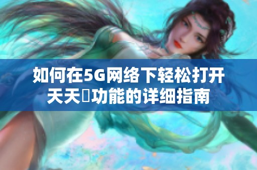 如何在5G网络下轻松打开天天奭功能的详细指南