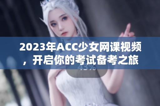 2023年ACC少女网课视频，开启你的考试备考之旅