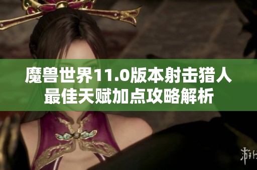 魔兽世界11.0版本射击猎人最佳天赋加点攻略解析